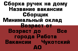 Сборка ручек на дому › Название вакансии ­ Сборщик › Минимальный оклад ­ 30 000 › Возраст от ­ 18 › Возраст до ­ 70 - Все города Работа » Вакансии   . Чукотский АО